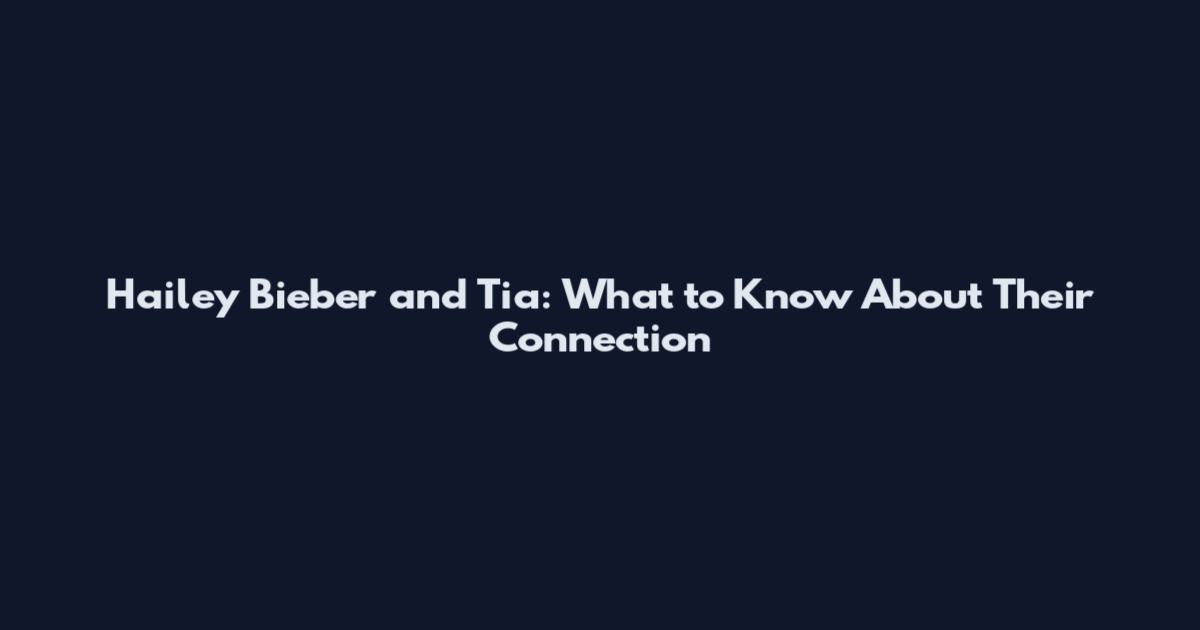 Hailey Bieber and Tia: What to Know About Their Connection