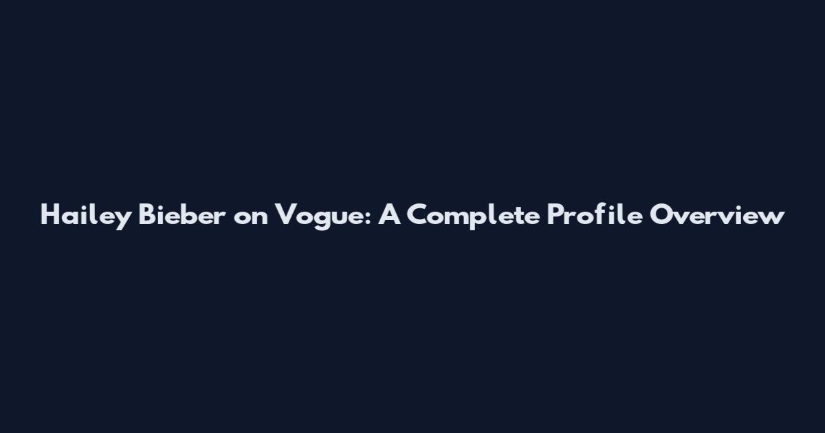 Hailey Bieber on Vogue: A Complete Profile Overview