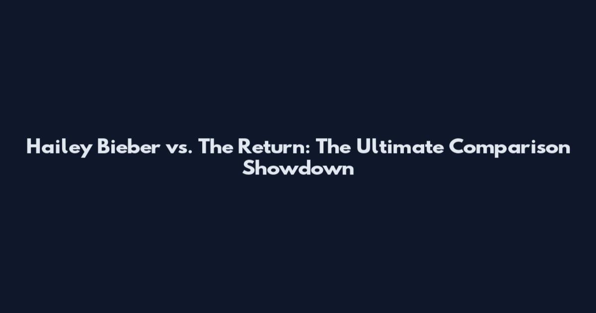Hailey Bieber vs. The Return: The Ultimate Comparison Showdown