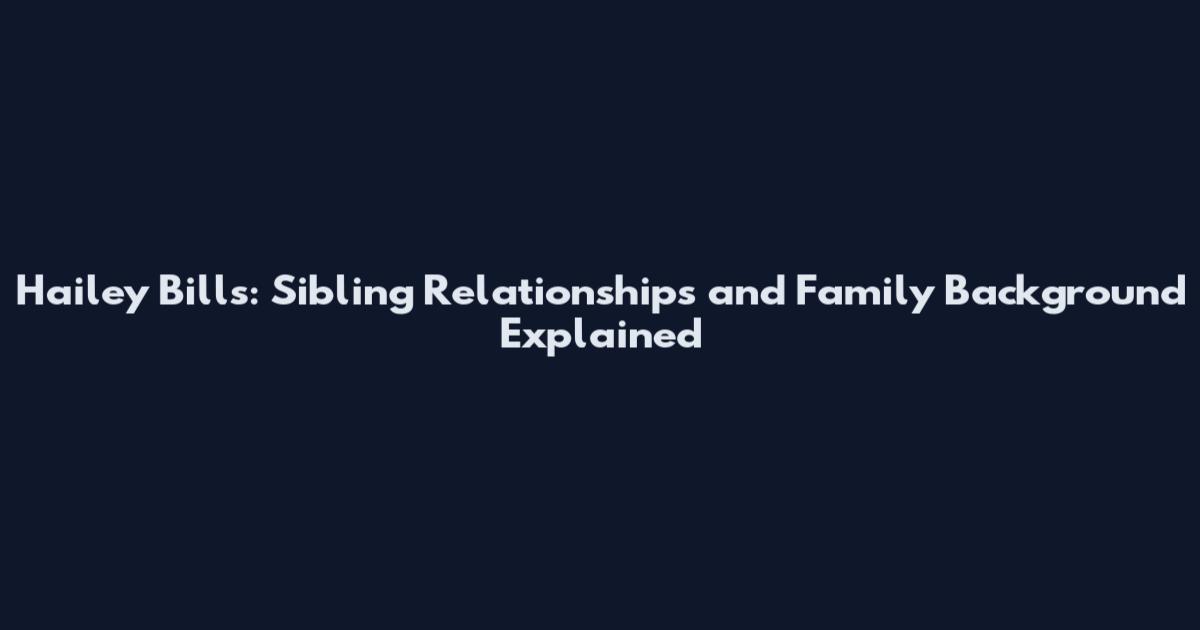 Hailey Bills: Sibling Relationships and Family Background Explained