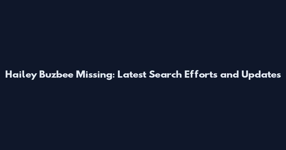Hailey Buzbee Missing: Latest Search Efforts and Updates