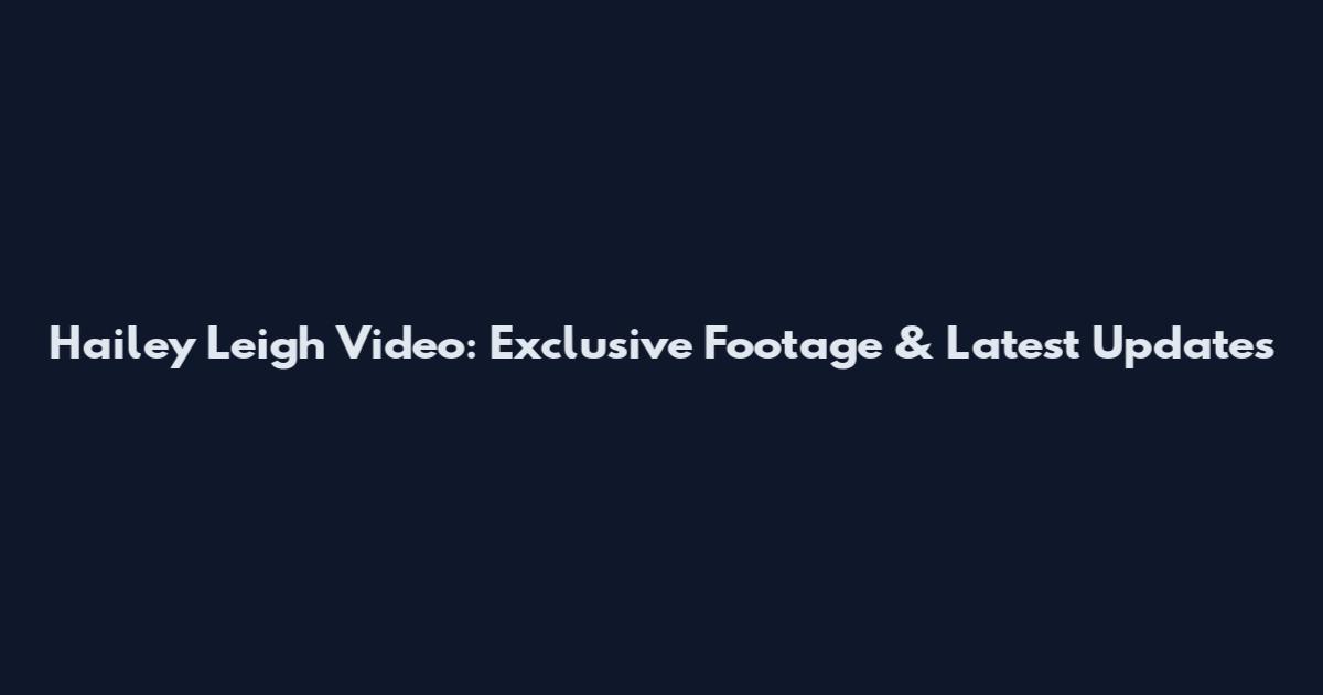 Hailey Leigh Video: Exclusive Footage & Latest Updates