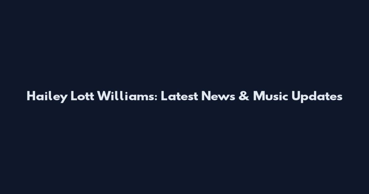 Hailey Lott Williams: Latest News & Music Updates