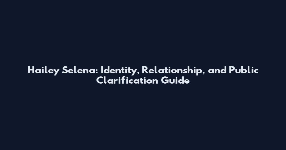 Hailey Selena: Identity, Relationship, and Public Clarification Guide