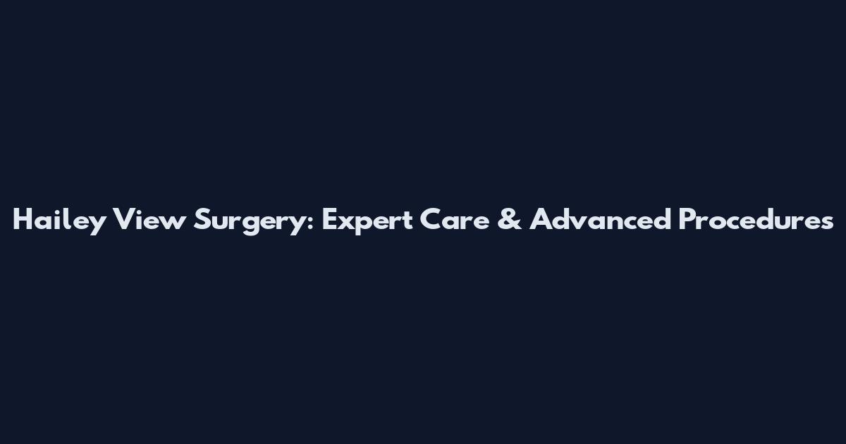 Hailey View Surgery: Expert Care & Advanced Procedures