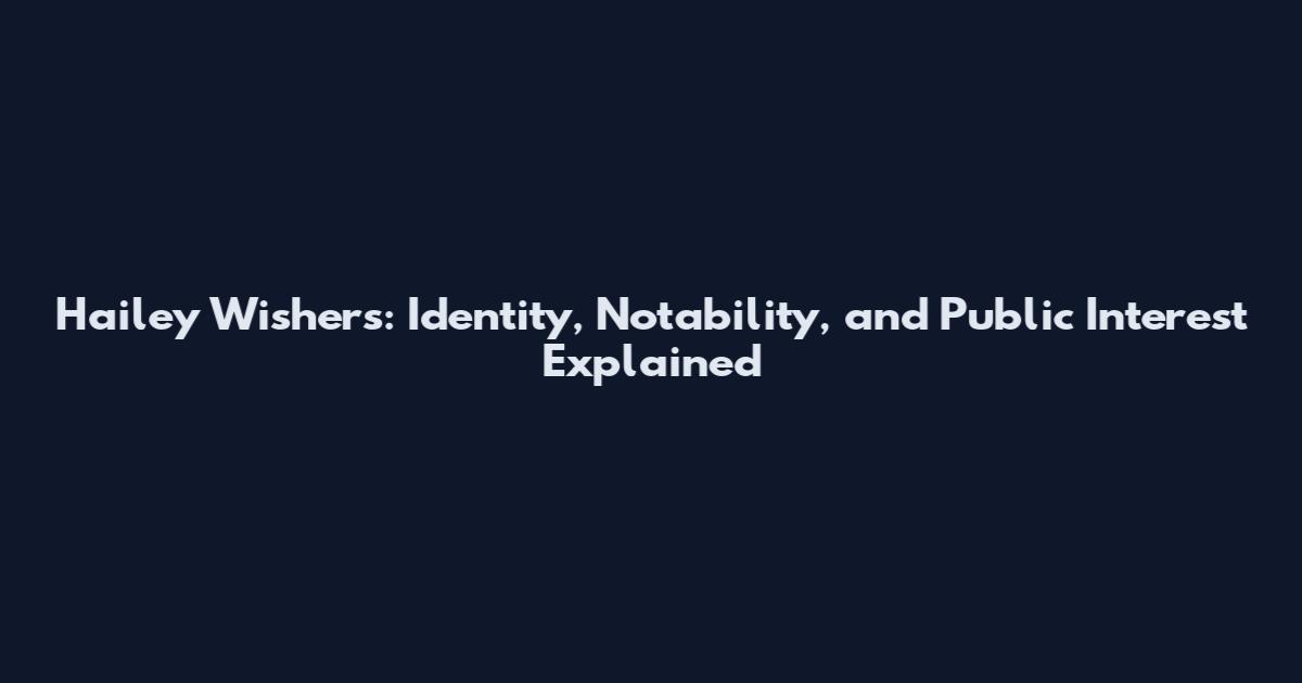 Hailey Wishers: Identity, Notability, and Public Interest Explained