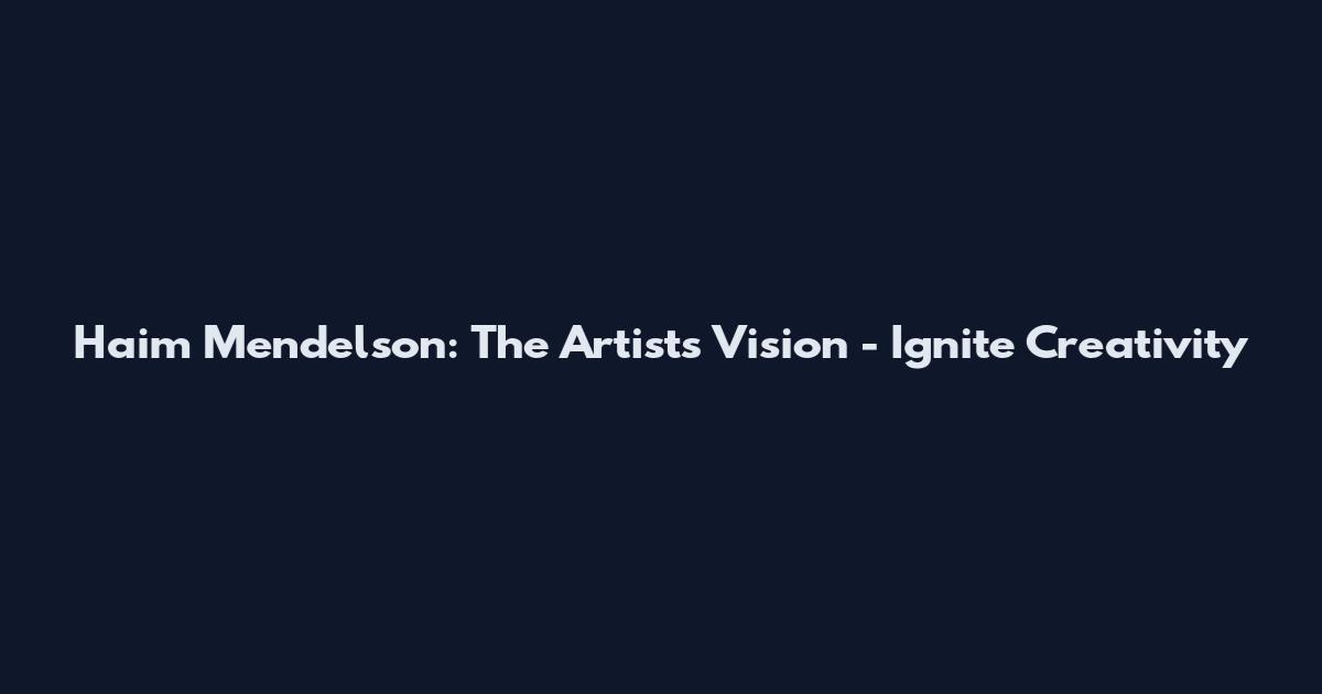 Haim Mendelson: The Artist's Vision - Ignite Creativity