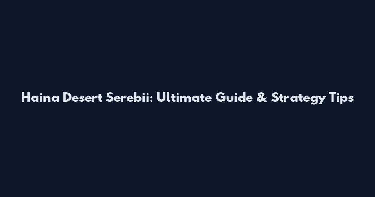 Haina Desert Serebii: Ultimate Guide & Strategy Tips