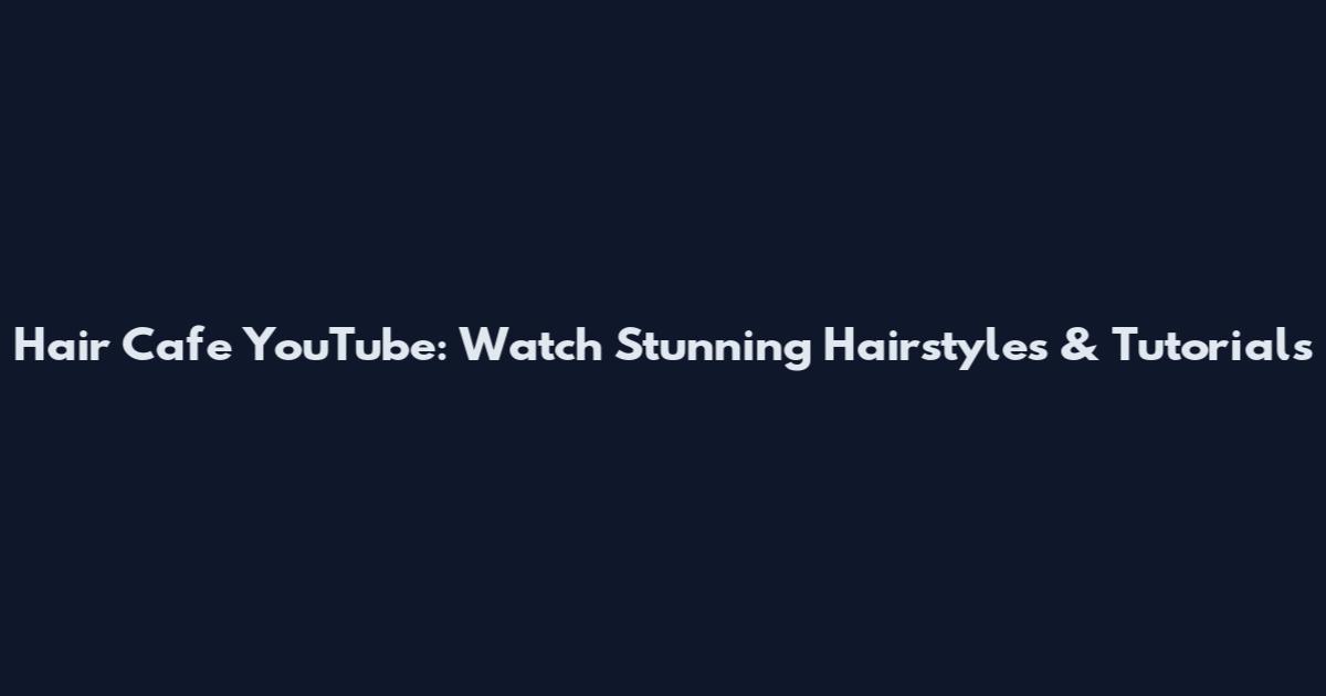 Hair Cafe YouTube: Watch Stunning Hairstyles & Tutorials