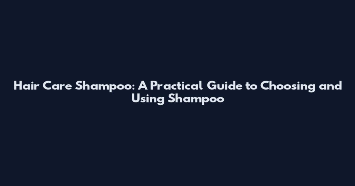 Hair Care Shampoo: A Practical Guide to Choosing and Using Shampoo