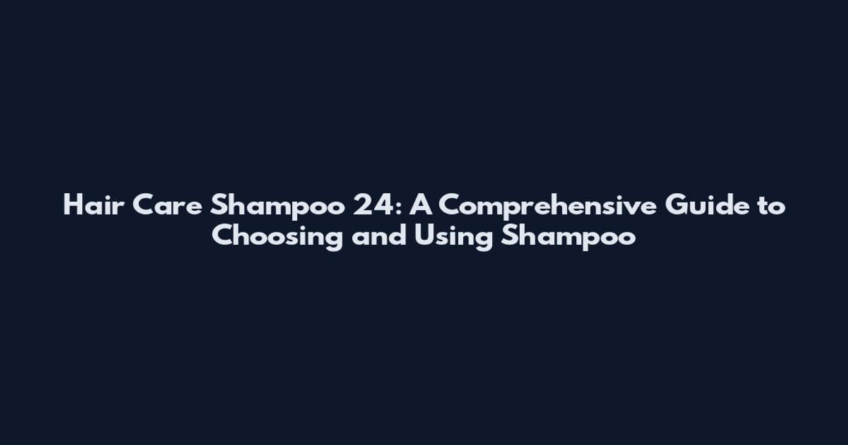 Hair Care Shampoo 24: A Comprehensive Guide to Choosing and Using Shampoo