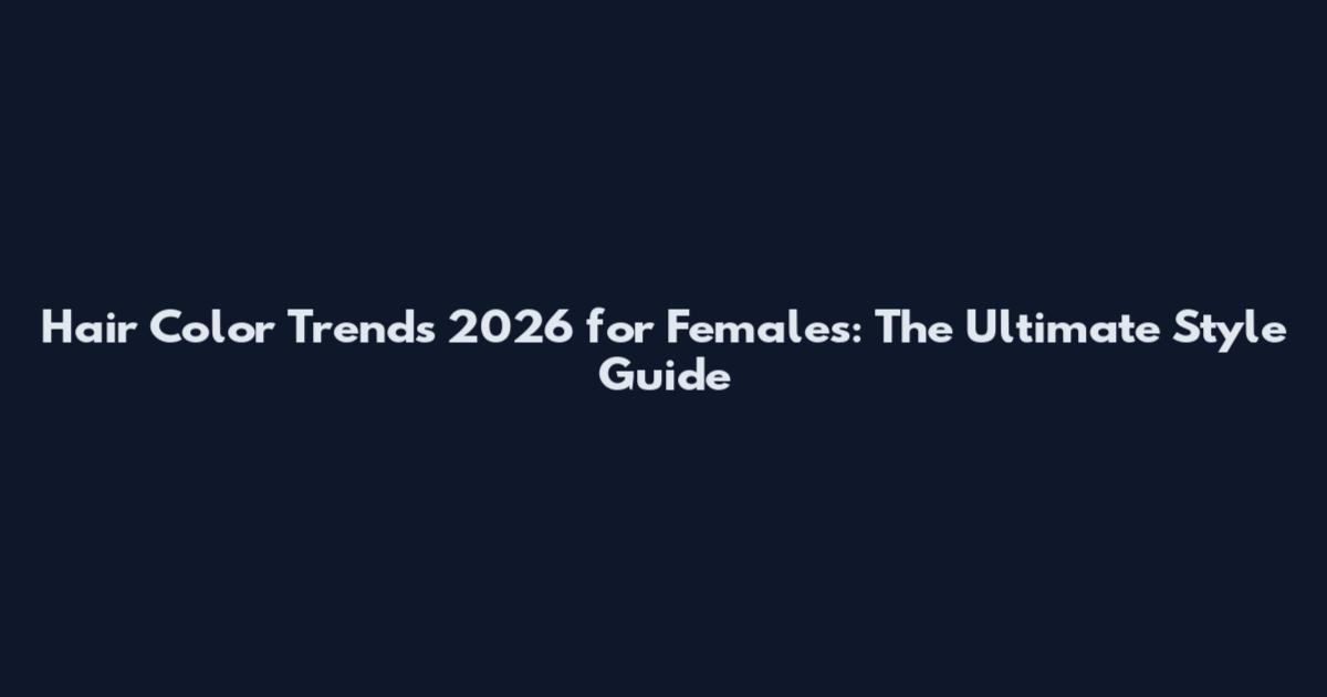 Hair Color Trends 2026 for Females: The Ultimate Style Guide