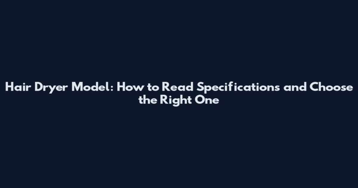 Hair Dryer Model: How to Read Specifications and Choose the Right One