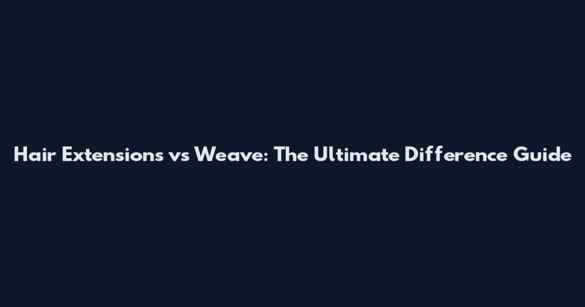 Hair Extensions vs Weave: The Ultimate Difference Guide
