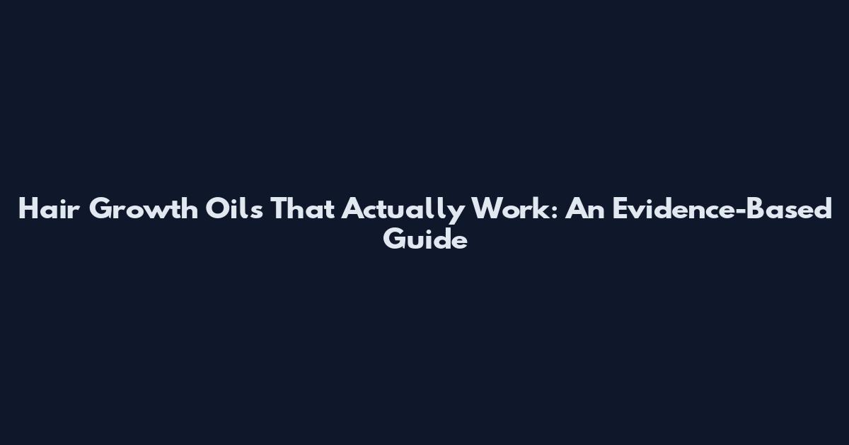 Hair Growth Oils That Actually Work: An Evidence-Based Guide