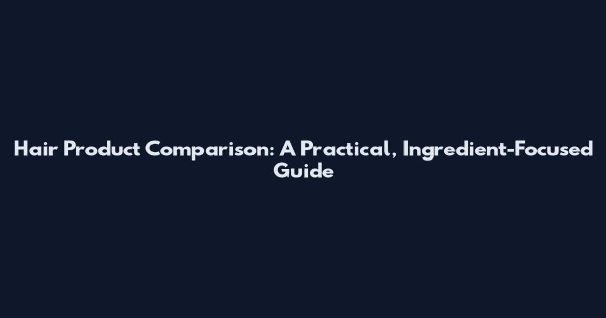 Hair Product Comparison: A Practical, Ingredient-Focused Guide