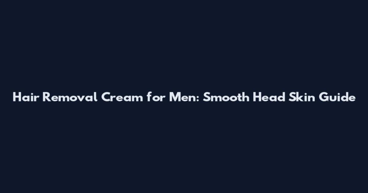 Hair Removal Cream for Men: Smooth Head Skin Guide