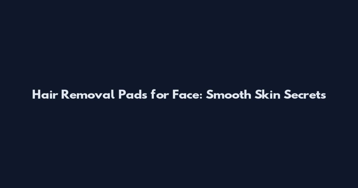 Hair Removal Pads for Face: Smooth Skin Secrets