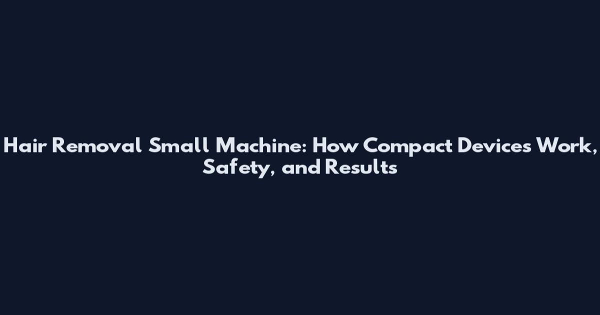 Hair Removal Small Machine: How Compact Devices Work, Safety, and Results