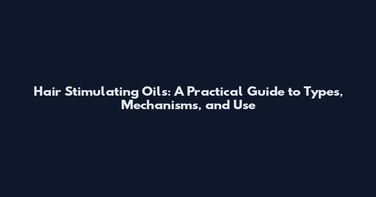 Hair Stimulating Oils: A Practical Guide to Types, Mechanisms, and Use