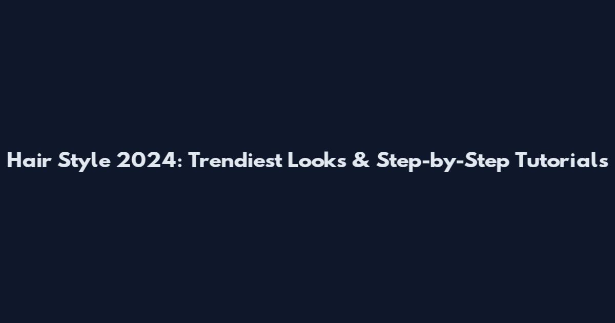Hair Style 2024: Trendiest Looks & Step-by-Step Tutorials