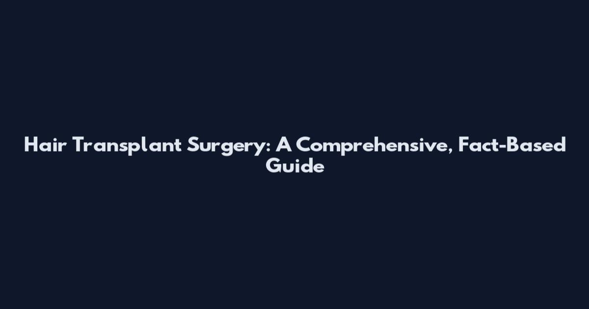 Hair Transplant Surgery: A Comprehensive, Fact-Based Guide