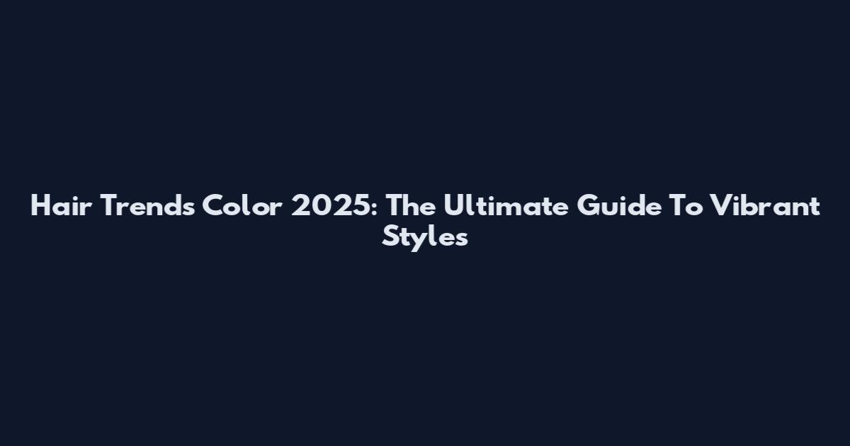 Hair Trends Color 2025: The Ultimate Guide To Vibrant Styles
