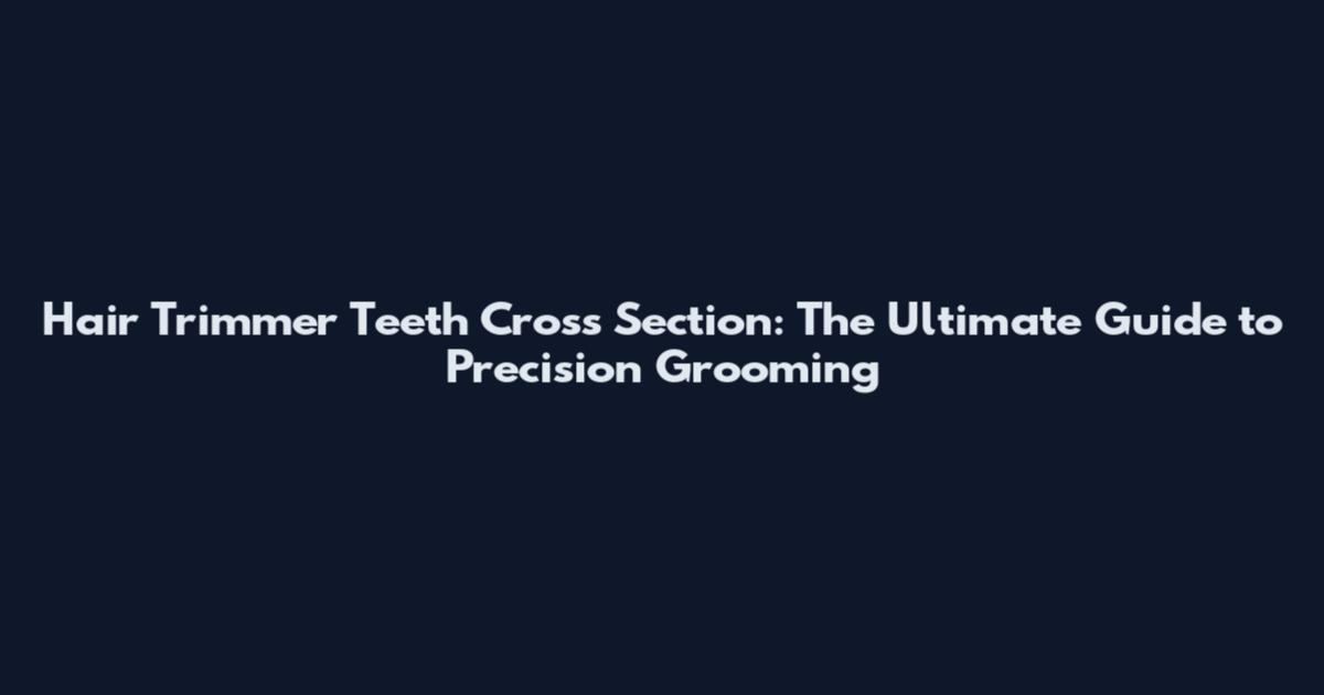 Hair Trimmer Teeth Cross Section: The Ultimate Guide to Precision Grooming