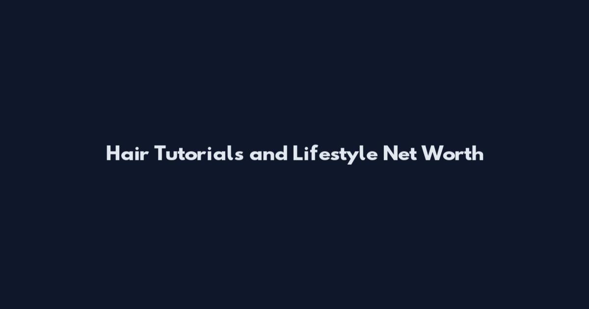 Hair Tutorials and Lifestyle Net Worth