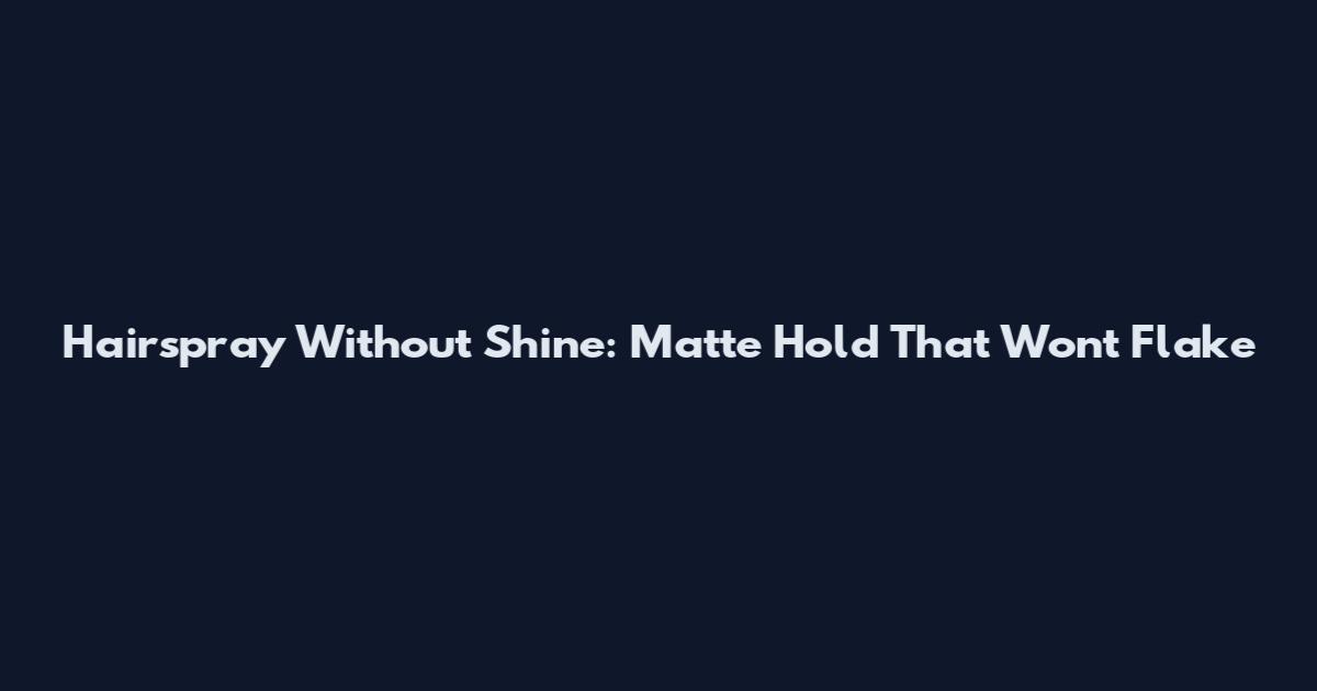 Hairspray Without Shine: Matte Hold That Won't Flake