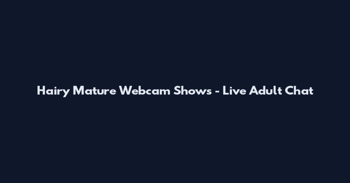 Hairy Mature Webcam Shows - Live Adult Chat