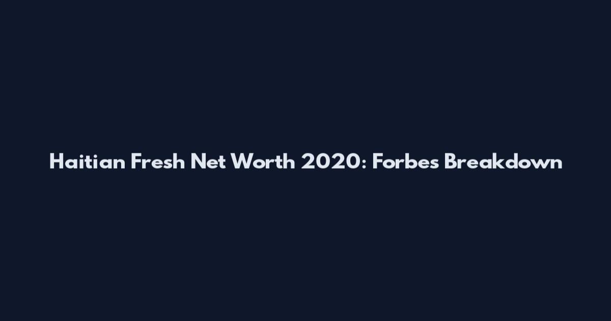 Haitian Fresh Net Worth 2020: Forbes Breakdown
