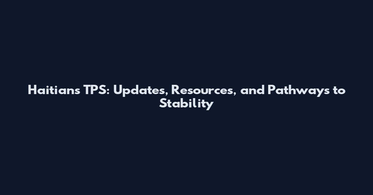 Haitians TPS: Updates, Resources, and Pathways to Stability