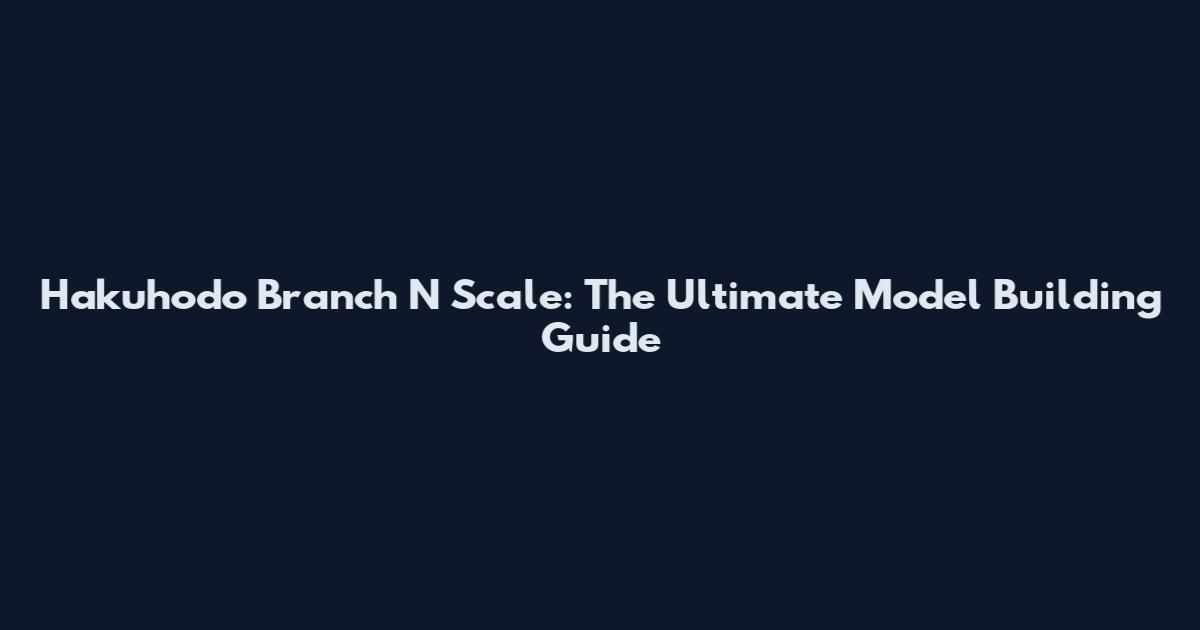 Hakuhodo Branch N Scale: The Ultimate Model Building Guide