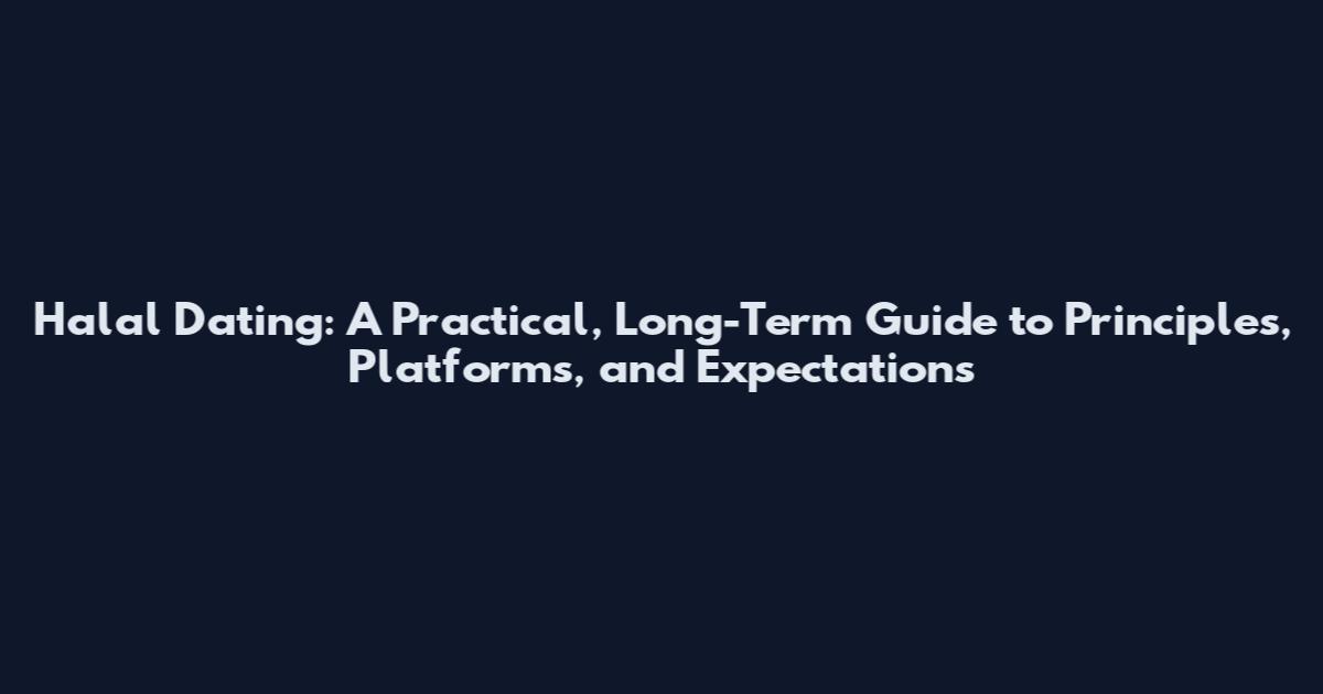 Halal Dating: A Practical, Long-Term Guide to Principles, Platforms, and Expectations