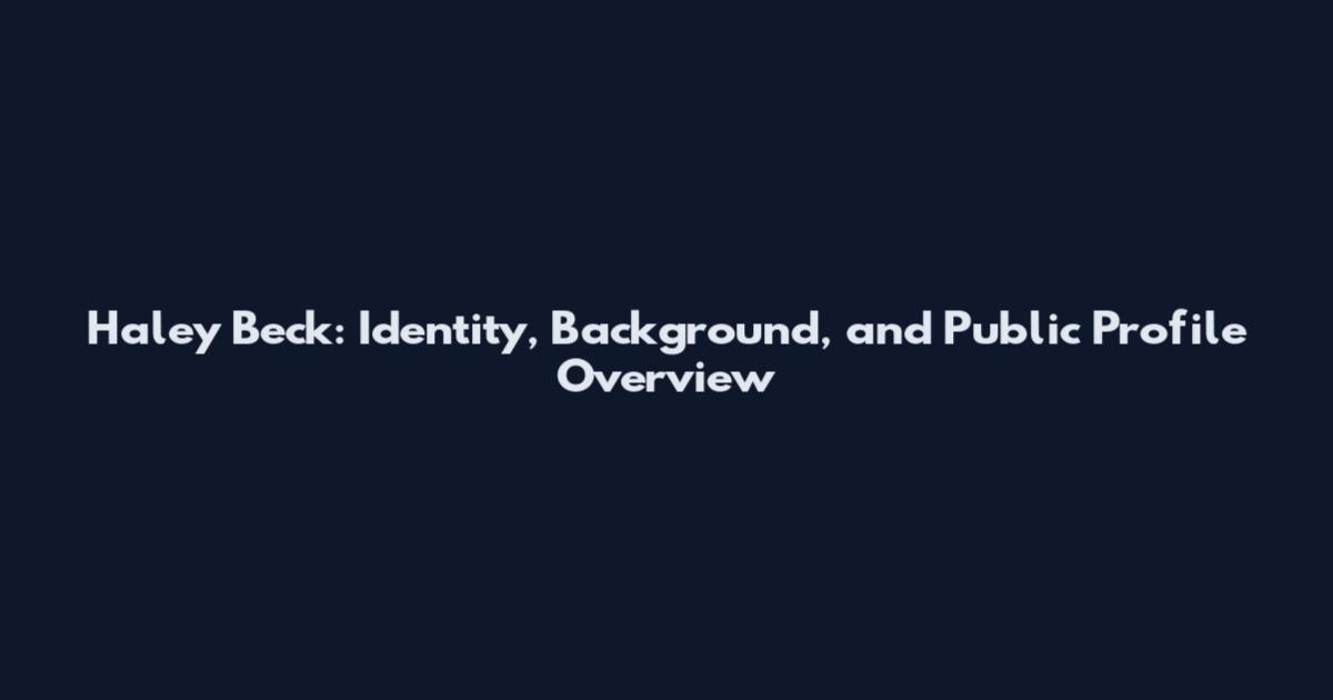Haley Beck: Identity, Background, and Public Profile Overview