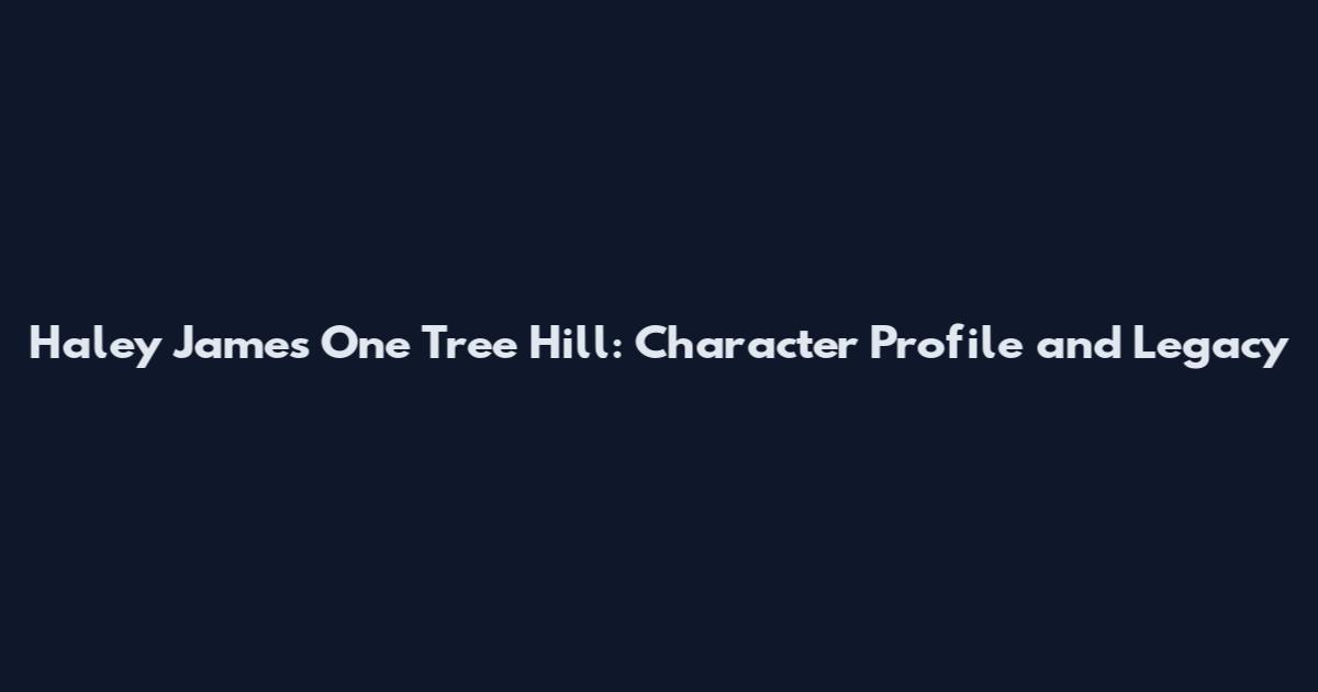 Haley James One Tree Hill: Character Profile and Legacy