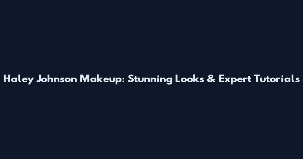Haley Johnson Makeup: Stunning Looks & Expert Tutorials