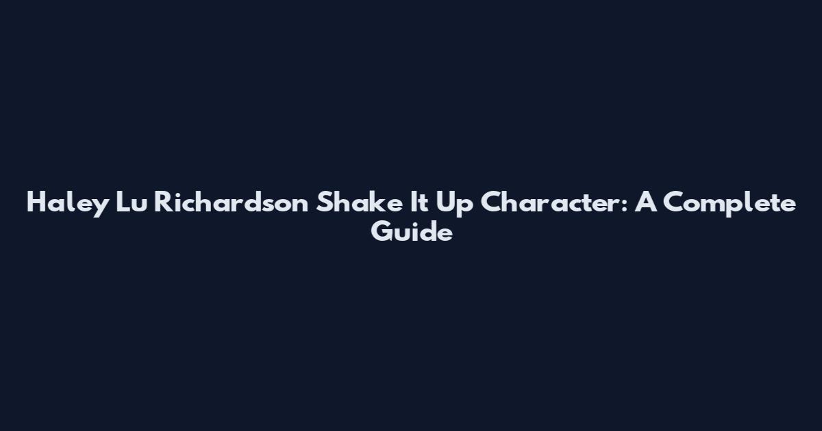 Haley Lu Richardson Shake It Up Character: A Complete Guide