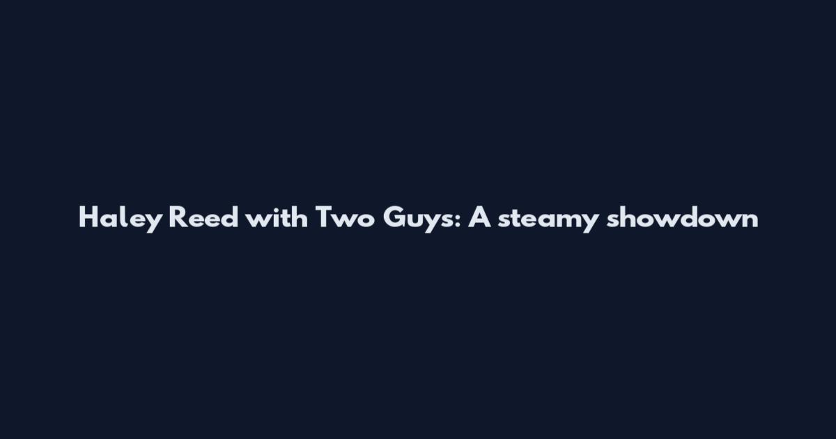 Haley Reed with Two Guys: A steamy showdown