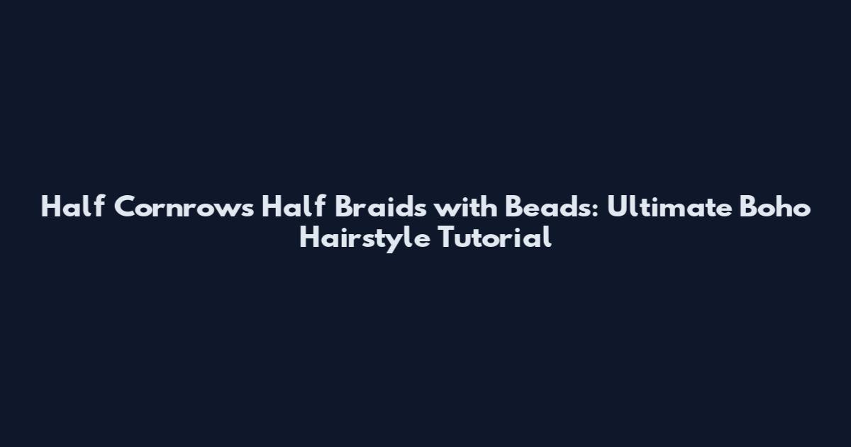 Half Cornrows Half Braids with Beads: Ultimate Boho Hairstyle Tutorial