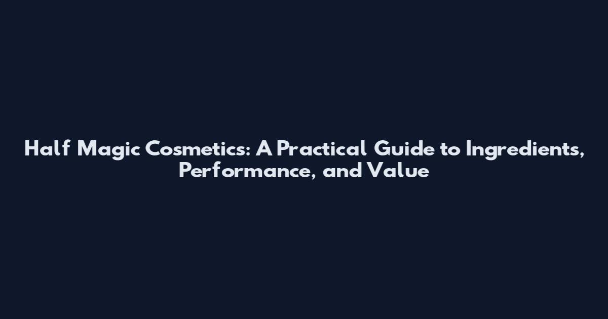 Half Magic Cosmetics: A Practical Guide to Ingredients, Performance, and Value