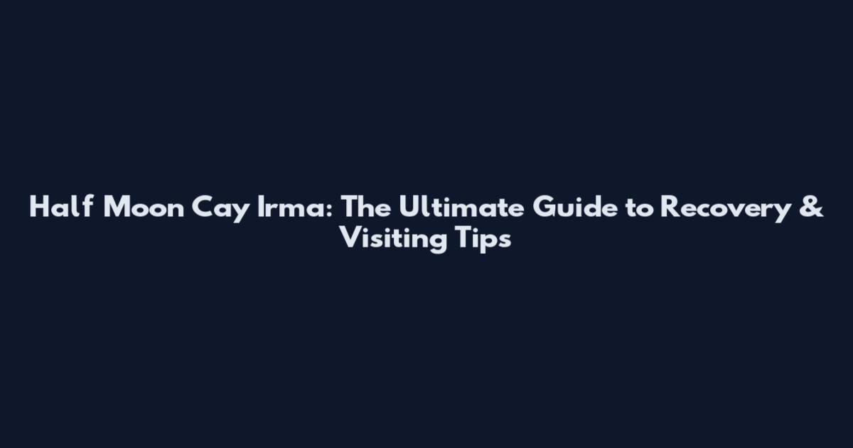 Half Moon Cay Irma: The Ultimate Guide to Recovery & Visiting Tips
