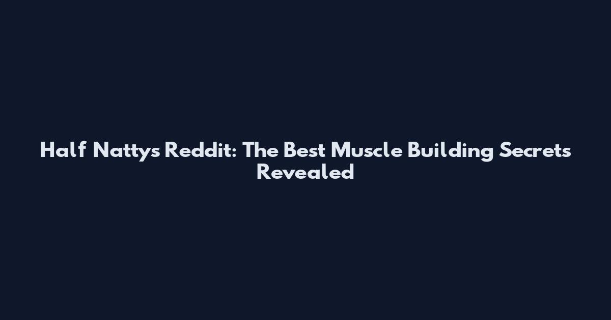 Half Nattys Reddit: The Best Muscle Building Secrets Revealed