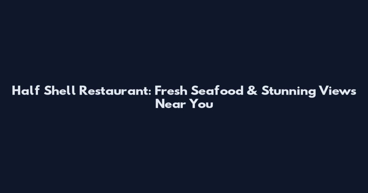 Half Shell Restaurant: Fresh Seafood & Stunning Views Near You