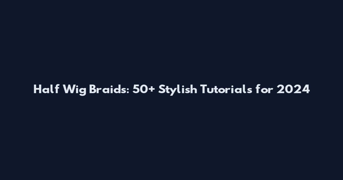 Half Wig Braids: 50+ Stylish Tutorials for 2024