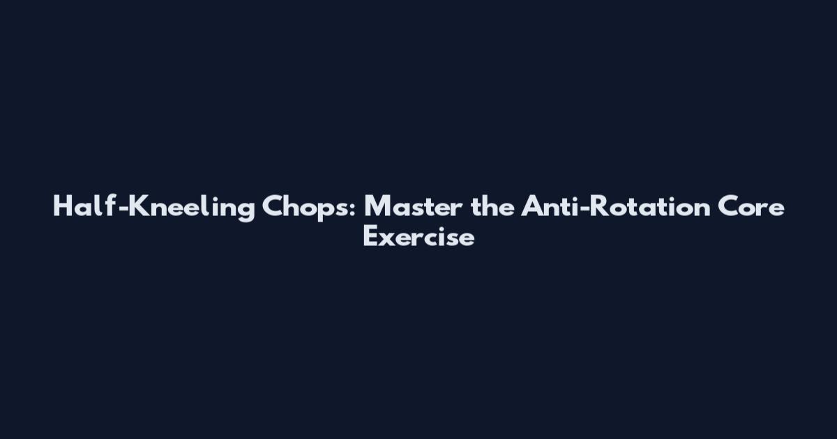 Half-Kneeling Chops: Master the Anti-Rotation Core Exercise