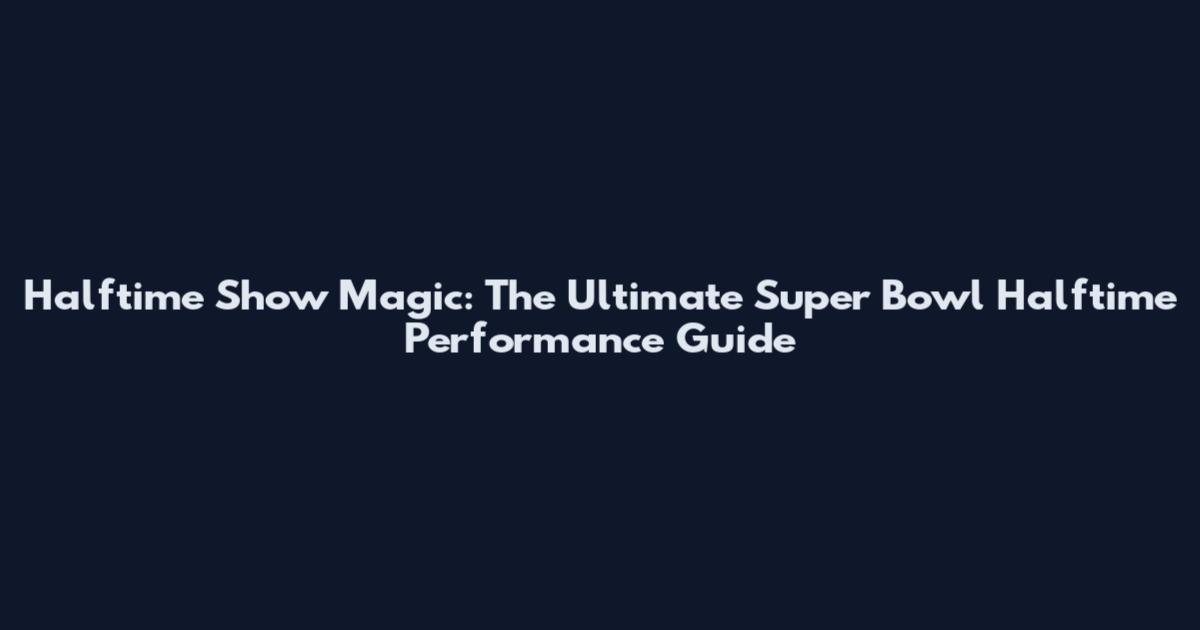 Halftime Show Magic: The Ultimate Super Bowl Halftime Performance Guide