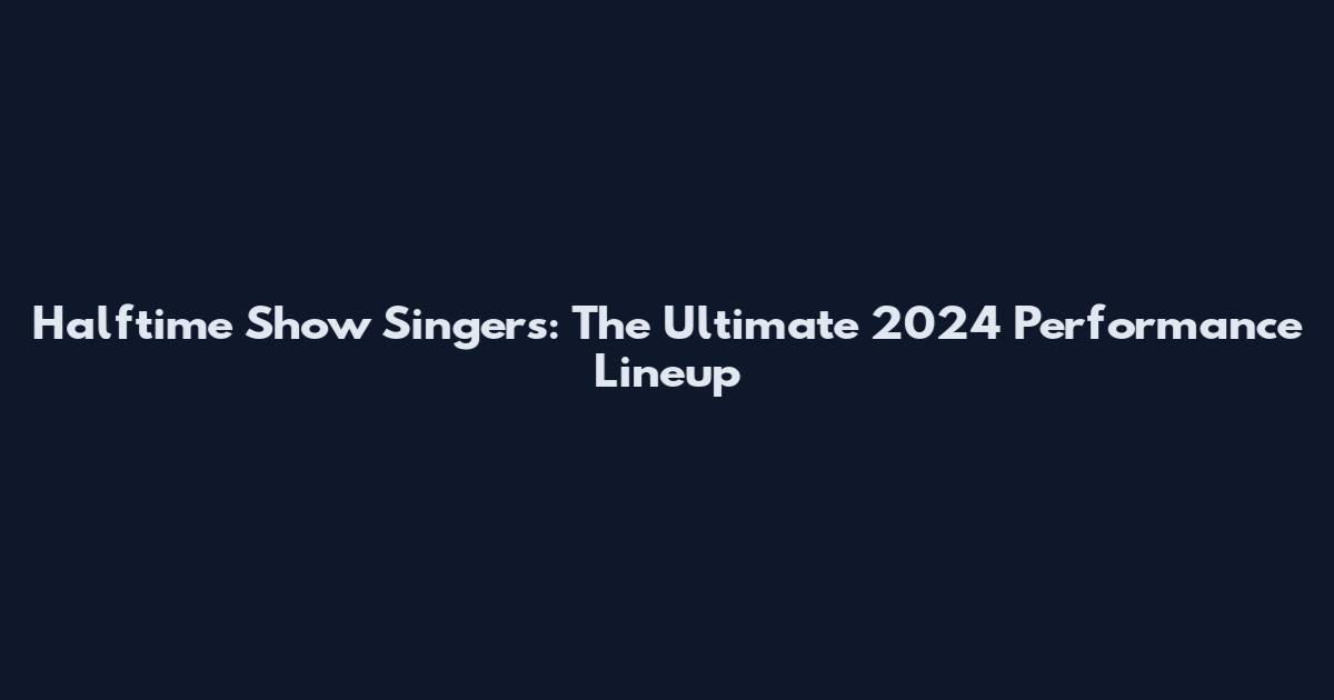 Halftime Show Singers: The Ultimate 2024 Performance Lineup
