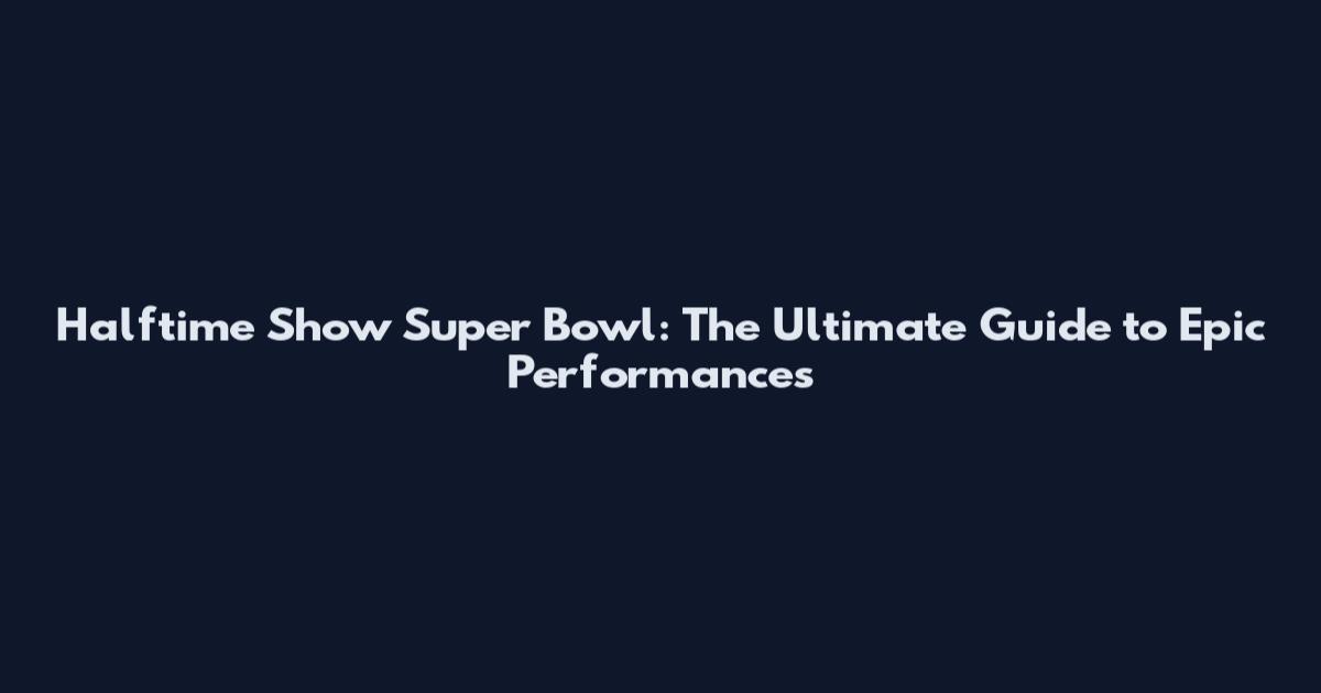 Halftime Show Super Bowl: The Ultimate Guide to Epic Performances